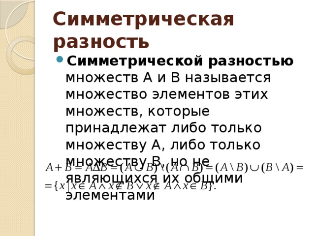 Симметрическая  разность Симметрической  разностью множеств А и В называется множество элементов этих множеств, которые принадлежат либо только множеству А, либо только множеству В, но не являющихся их общими элементами 
