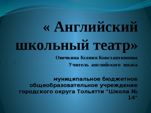  « Английский школьный театр» Овечкина Ксения Константиновна Учитель английского языка  муниципальное бюджетное общеобразовательное учреждение городского округа Тольятти 