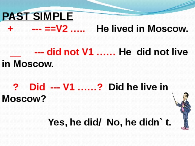 PAST SIMPLE  + --- ==V2 ….. He lived in Moscow.   __ --- did not V1 …… He did not live in Moscow.   ? Did --- V1 ……? Did he live in Moscow?   Yes, he did/ No, he didn` t. 