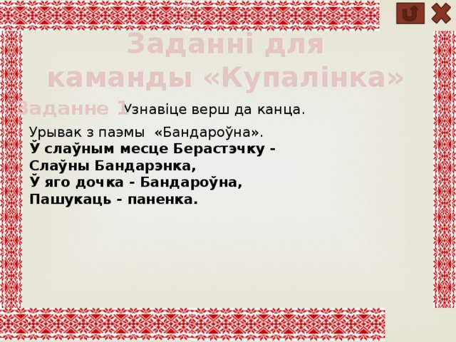 Заданні для каманды «Купалінка» Заданне 1 Узнавіце верш да канца. Урывак з паэмы «Бандароўна». Ў слаўным месце Берастэчку - Слаўны Бандарэнка, Ў яго дочка - Бандароўна, Пашукаць - паненка. 
