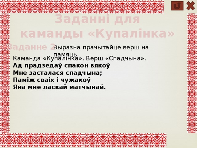 Заданні для каманды «Купалінка» Заданне 2 Выразна прачытайце верш на памяць. Каманда «Купалінка». Верш «Спадчына». Ад прадзедаў спакон вякоў Мне засталася спадчына; Памiж сваiх i чужакоў Яна мне ласкай матчынай. 