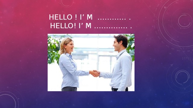 Hello ! I’ m ………… .  Hello! I’ m ………….. . 