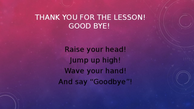 Thank you for the lesson!  Good bye! Raise your head! Jump up high! Wave your hand! And say “Goodbye”! 