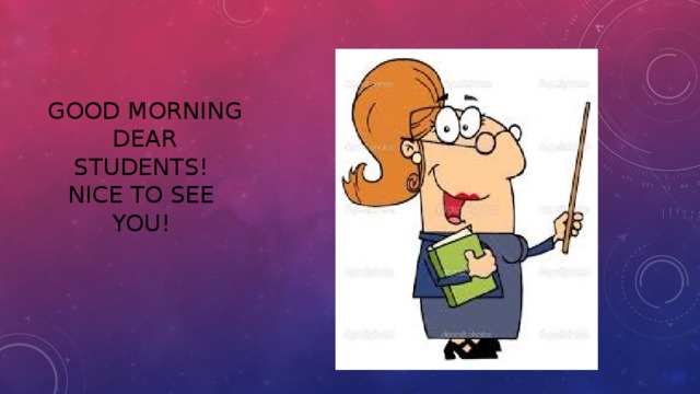 Good morning Dear Students!  Nice to see you!   