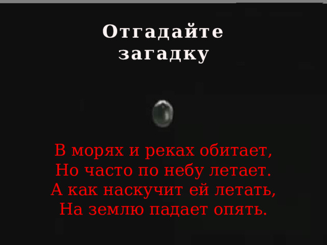Отгадайте загадку В морях и реках обитает, Но часто по небу летает. А как наскучит ей летать, На землю падает опять.   