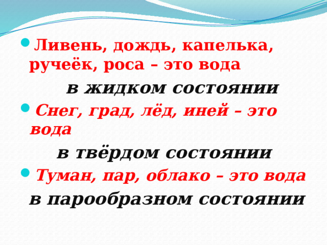 Ливень, дождь, капелька, ручеёк, роса – это вода  в жидком состоянии Снег, град, лёд, иней – это вода в твёрдом состоянии Туман, пар, облако – это вода  в парообразном состоянии 