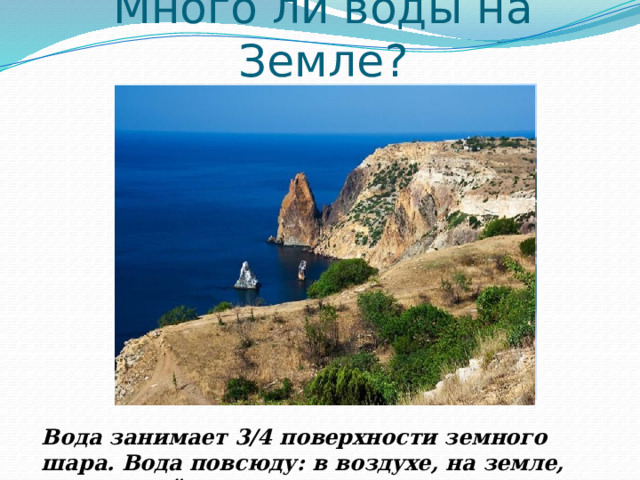 Много ли воды на Земле? Вода занимает 3/4 поверхности земного шара. Вода повсюду: в воздухе, на земле, под землей. 