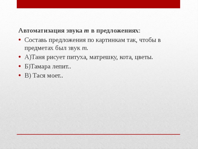 Автоматизация звука т в предложениях : Составь предложения по картинкам так, чтобы в предметах был звук т . А)Таня рисует питуха, матрешку, кота, цветы. Б)Тамара лепит.. В) Тася моет.. 