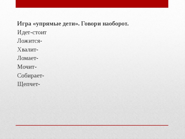 Игра «упрямые дети». Говори наоборот. Идет-стоит Ложится- Хвалит- Ломает- Мочит- Собирает- Щепчет- 