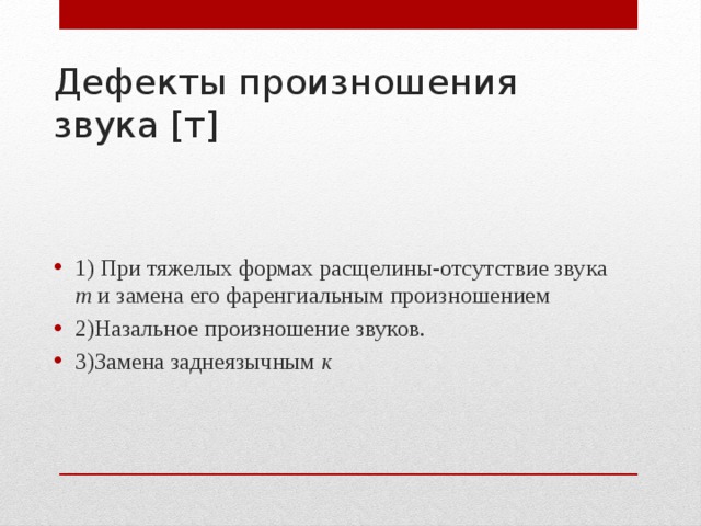 Дефекты произношения звука [т] 1) При тяжелых формах расщелины-отсутствие звука т и замена его фаренгиальным произношением 2)Назальное произношение звуков. 3)Замена заднеязычным к 