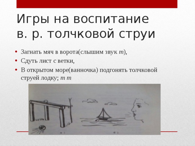 Игры на воспитание в. р. толчковой струи Загнать мяч в ворота(слышим звук т ), Сдуть лист с ветки, В открытом море(ванночка) подгонять толчковой струей лодку; т т       