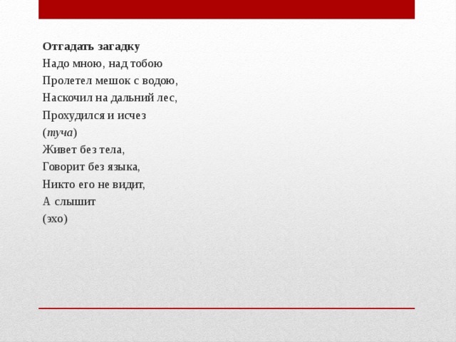Отгадать загадку Надо мною, над тобою Пролетел мешок с водою, Наскочил на дальний лес, Прохудился и исчез ( туча ) Живет без тела, Говорит без языка, Никто его не видит, А слышит (эхо) 