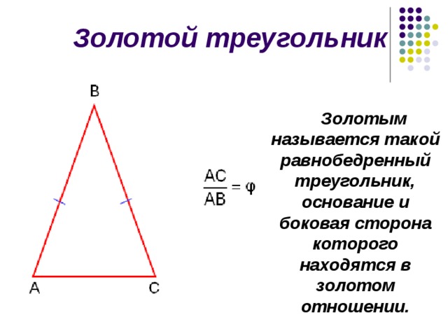 Золотой треугольник Золотым называется такой равнобедренный треугольник, основание и боковая сторона которого находятся в золотом отношении. 