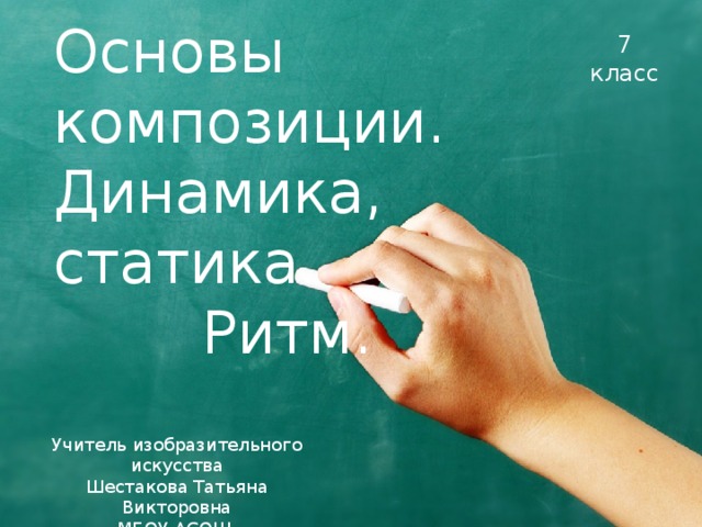 7 класс Основы композиции.  Динамика, статика.  Ритм . Учитель изобразительного искусства Шестакова Татьяна Викторовна МБОУ АСОШ  