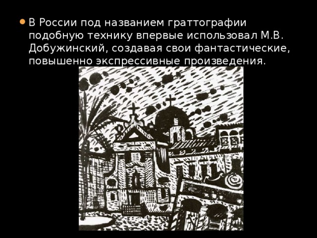 В России под названием граттографии подобную технику впервые использовал М.В. Добужинский, создавая свои фантастические, повышенно экспрессивные произведения. 