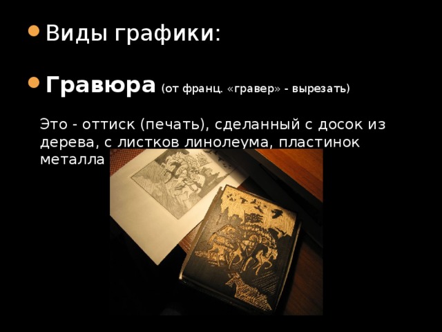 Виды графики: Гравюра  (от франц. «гравер» - вырезать)   Это - оттиск (печать), сделанный с досок из дерева, с листков линолеума, пластинок металла на лист бумаги. 