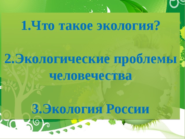 1.Что такое экология?   2.Экологические проблемы человечества   3.Экология России 