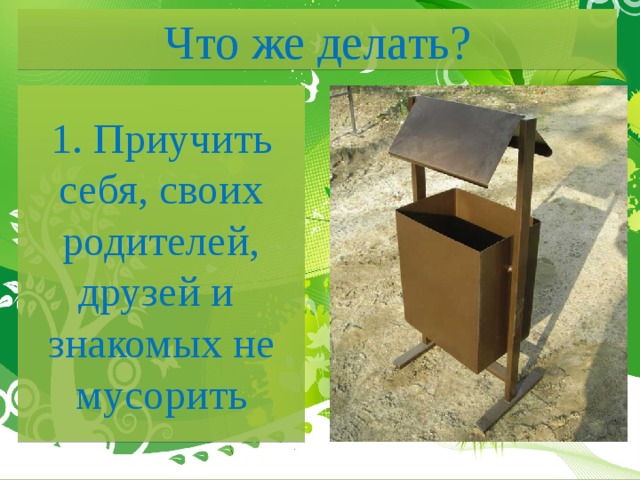 Что же делать? 1. Приучить себя, своих родителей, друзей и знакомых не мусорить 