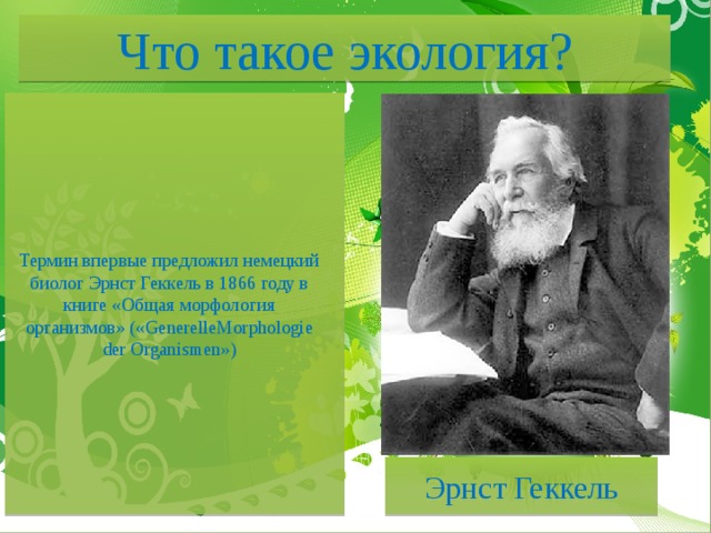Что такое экология?      Термин впервые предложил немецкий биолог Эрнст Геккель в 1866 году в книге «Общая морфология организмов» («GenerelleMorphologie der Organismen»)       Эрнст Геккель  