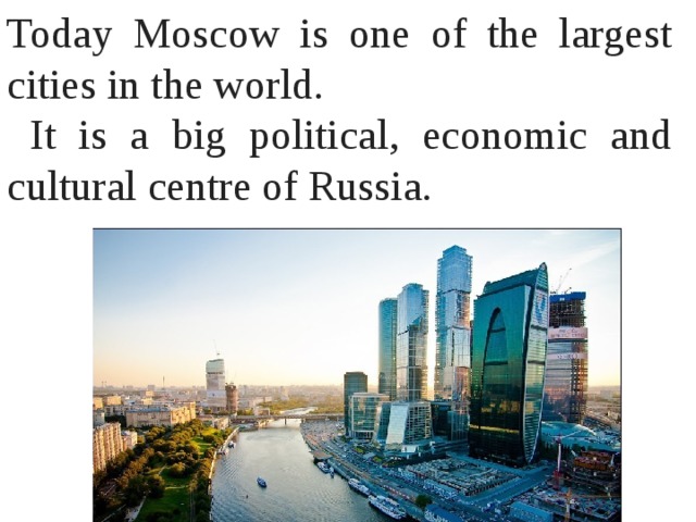 Today Moscow is one of the largest cities in the world.  It is a big political, economic and cultural centre of Russia. 