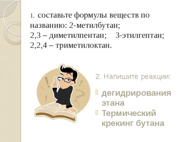 1.  составьте формулы веществ по названию: 2-метилбутан; 2,3 – диметилпентан; 3-этилгептан; 2,2,4 – триметилоктан. 2. Напишите реакции:  дегидрирования этана  Термический крекинг бутана 