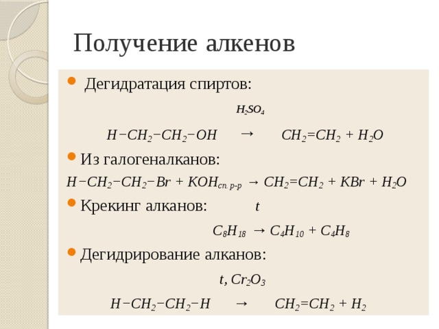 Получение алкенов  Дегидратация спиртов:  H 2 SO 4  H−CH 2 −CH 2 −OH  → CH 2 =CH 2 + H 2 O Из галогеналканов: H−CH 2 −CH 2 −Br + KOH сп. р-р → СH 2 =CH 2 + KBr + H 2 O Крекинг алканов:  t  С 8 Н 18  → С 4 Н 10 + С 4 Н 8 Дегидрирование алканов:  t, Cr 2 O 3  H−CH 2 −CH 2 −H → CH 2 =CH 2 + H 2 