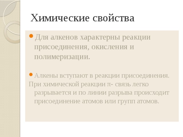 Химические свойства Для алкенов характерны реакции присоединения, окисления и полимеризации. Алкены вступают в реакции присоединения. При химической реакции π- связь легко разрывается и по линии разрыва происходит присоединение атомов или групп атомов. 