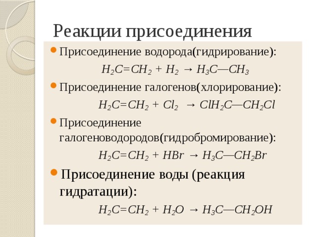 Реакции присоединения Присоединение водорода(гидрирование):  Н 2 С=СН 2 + H 2 → Н 3 С—СН 3 Присоединение галогенов(хлорирование):   Н 2 С=СН 2 + Cl 2 → ClH 2 C—CH 2 Cl Присоединение галогеноводородов(гидробромирование):  H 2 С=СН 2 + НВr → Н 3 С—CH 2 Вr Присоединение воды (реакция гидратации):  H 2 С=СН 2 + Н 2 О → Н 3 С—CH 2 ОН 