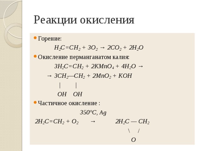 Реакции окисления Горение:  Н 2 С=СН 2 + 3O 2 → 2СO 2 + 2Н 2 O Окисление перманганатом калия:  3H 2 C=CH 2 + 2KMnO 4 + 4H 2 O → → 3CH 2 —CH 2 + 2MnO 2 + KOH  | |  OH OH Частичное окисление :  350°C, Ag  2Н 2 С=СН 2 + O 2 → 2Н 2 С — СН 2   \ /  О 