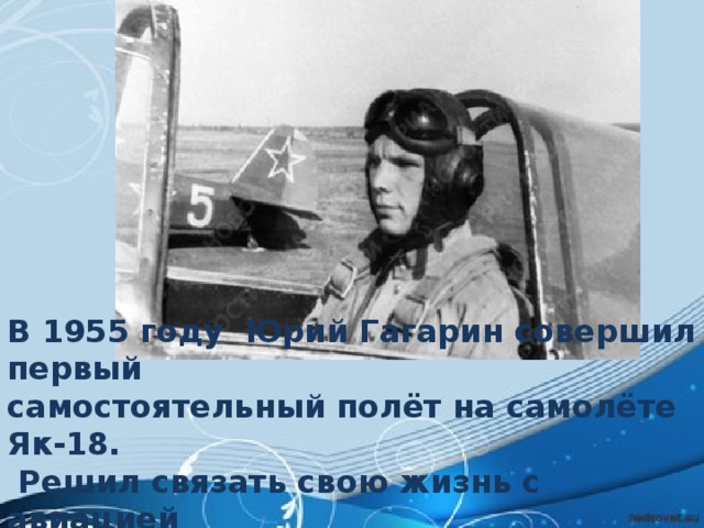 В 1955 году Юрий Гагарин совершил первый самостоятельный полёт на самолёте Як-18.  Решил связать свою жизнь с авиацией 
