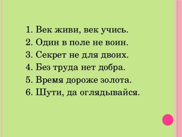 1. Век живи, век учись. 2. Один в поле не воин. 3. Секрет не для двоих. 4. Без труда нет добра. 5. Время дороже золота. 6. Шути, да оглядывайся. 