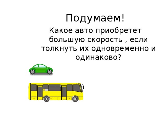 Подумаем! Какое авто приобретет большую скорость , если толкнуть их одновременно и одинаково? 