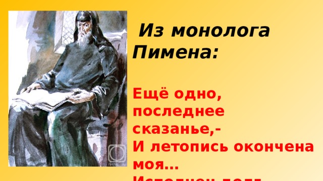  Из монолога Пимена:  Ещё одно, последнее сказанье,- И летопись окончена моя… Исполнен долг, завещанный от Бога… 