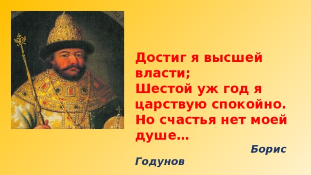 Достиг я высшей власти; Шестой уж год я царствую спокойно. Но счастья нет моей душе…  Борис Годунов 