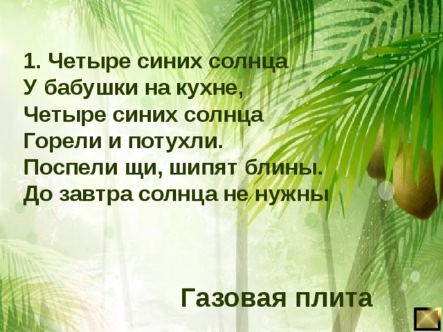 1. Четыре синих солнца У бабушки на кухне, Четыре синих солнца Горели и потухли. Поспели щи, шипят блины. До завтра солнца не нужны Газовая плита 