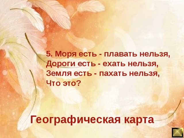 5. Моря есть - плавать нельзя, Дороги есть - ехать нельзя, Земля есть - пахать нельзя, Что это? Географическая карта 