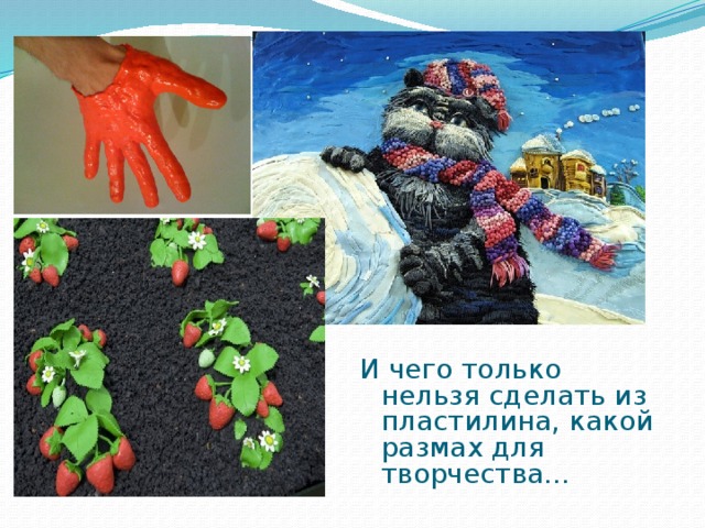 И чего только нельзя сделать из пластилина, какой размах для творчества… 