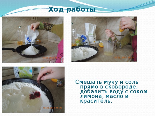 Ход работы Смешать муку и соль прямо в сковороде, добавить воду с соком лимона, масло и краситель.   