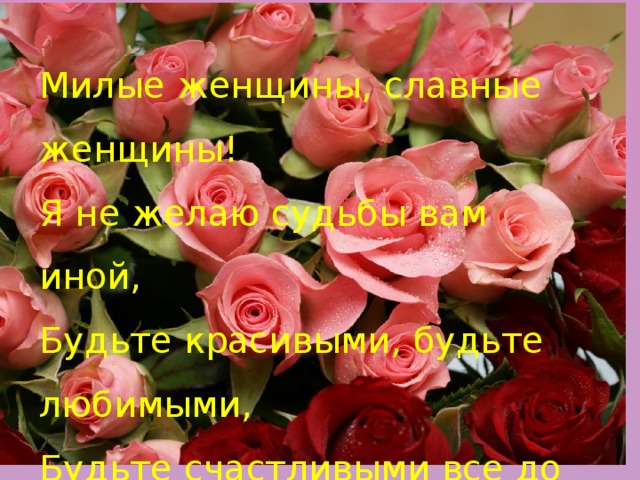 Милые женщины, славные женщины! Я не желаю судьбы вам иной, Будьте красивыми, будьте любимыми, Будьте счастливыми все до одной! 