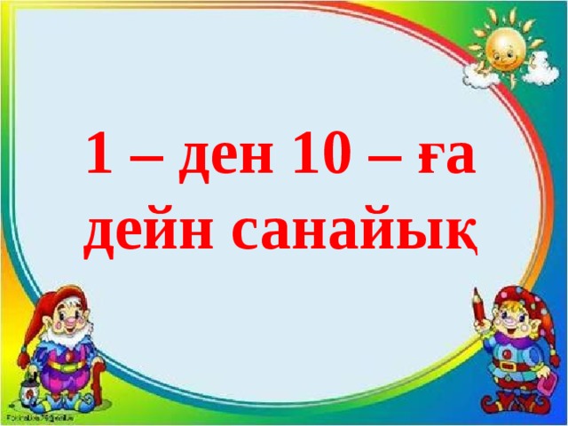 1 – ден 10 – ға дейн санайық 