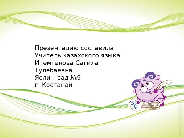 Презентацию составила Учитель казахского языка Итемгенова Сагила Тулебаевна Ясли – сад №9 г. Костанай 