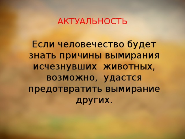 АКТУАЛЬНОСТЬ  Если человечество будет знать причины вымирания исчезнувших животных, возможно, удастся предотвратить вымирание других.