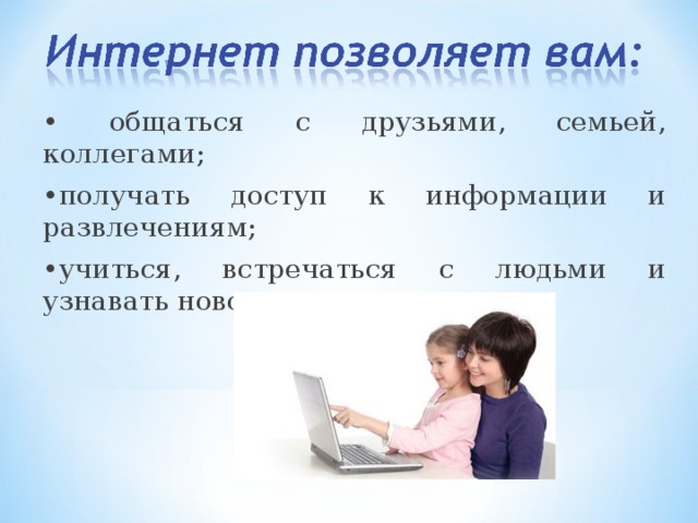 • общаться с друзьями, семьей, коллегами; • получать доступ к информации и развлечениям; • учиться, встречаться с людьми и узнавать новое. 