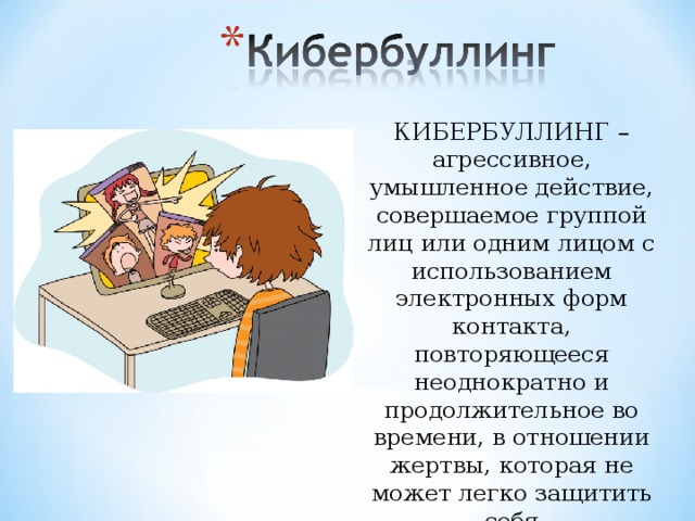 КИБЕРБУЛЛИНГ – агрессивное, умышленное действие, совершаемое группой лиц или одним лицом с использованием электронных форм контакта, повторяющееся неоднократно и продолжительное во времени, в отношении жертвы, которая не может легко защитить себя 