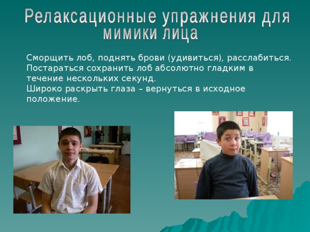 Сморщить лоб, поднять брови (удивиться), расслабиться. Постараться сохранить лоб абсолютно гладким в течение нескольких секунд. Широко раскрыть глаза – вернуться в исходное положение. 