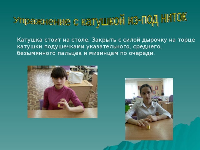 Катушка стоит на столе. Закрыть с силой дырочку на торце катушки подушечками указательного, среднего, безымянного пальцев и мизинцем по очереди. 