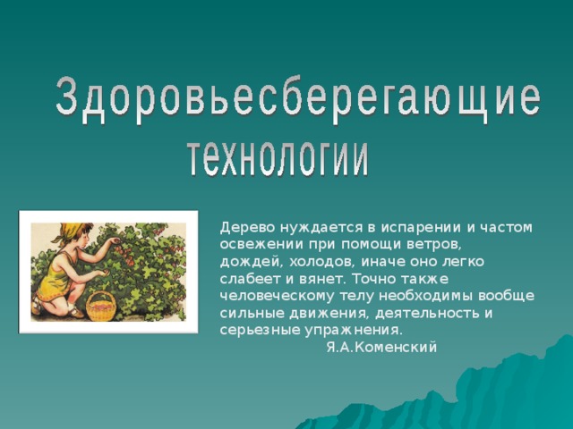 Дерево нуждается в испарении и частом освежении при помощи ветров, дождей, холодов, иначе оно легко слабеет и вянет. Точно также человеческому телу необходимы вообще сильные движения, деятельность и серьезные упражнения.  Я.А.Коменский 