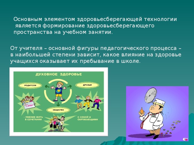 Основным элементом здоровьесберегающей технологии  является формирование здоровьесберегающего пространства на учебном занятии. От учителя – основной фигуры педагогического процесса – в наибольшей степени зависит, какое влияние на здоровье учащихся оказывает их пребывание в школе. 