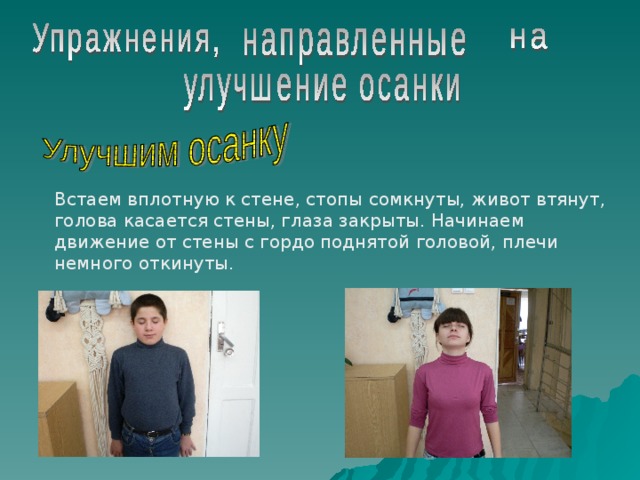 Встаем вплотную к стене, стопы сомкнуты, живот втянут, голова касается стены, глаза закрыты. Начинаем движение от стены с гордо поднятой головой, плечи немного откинуты. 
