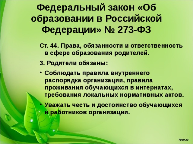 Федеральный закон «Об образовании в Российской Федерации» № 273-ФЗ Ст. 44. Права, обязанности и ответственность в сфере образования родителей. 2. Родители имеют право: Выбирать с учетом мнения ребенка формы обучения, организации, факультативные предметы, курсы, дисциплины. Знакомиться с уставом, лицензией, с учебно-программной документацией, методами обучения и воспитания. Получать информацию обо всех видах планируемых обследований и давать на них согласие.  